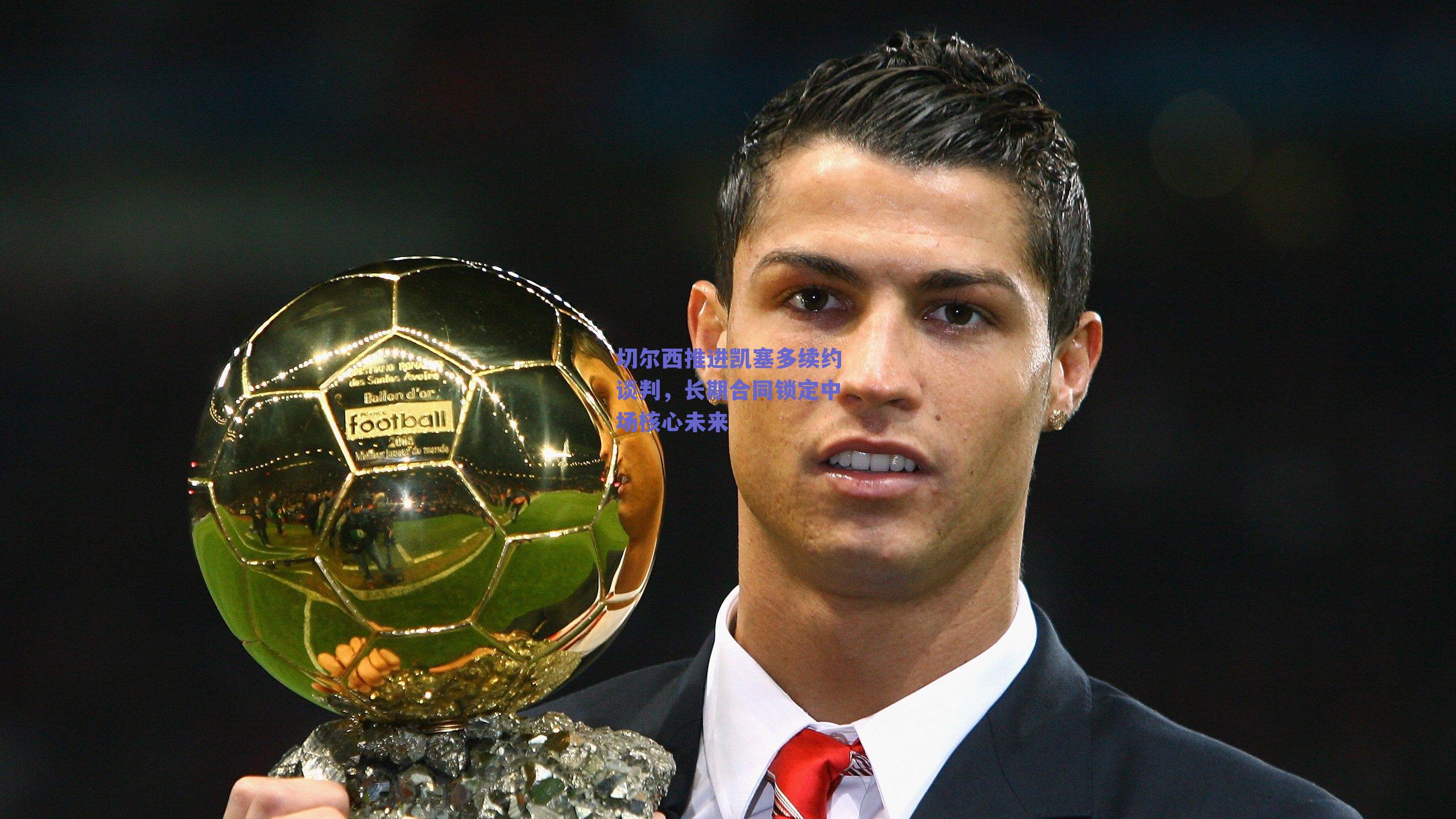 切尔西推进凯塞多续约谈判,长期合同锁定中场核心未来