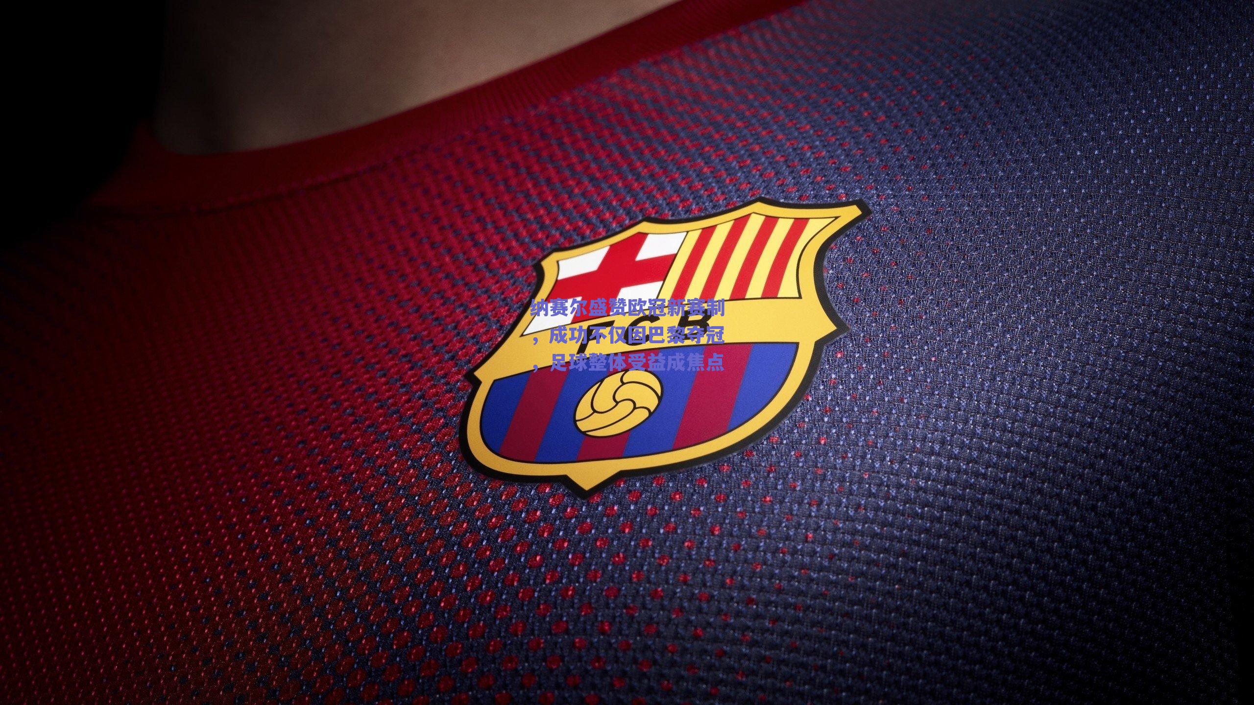 纳赛尔盛赞欧冠新赛制,成功不仅因巴黎夺冠,足球整体受益成焦点