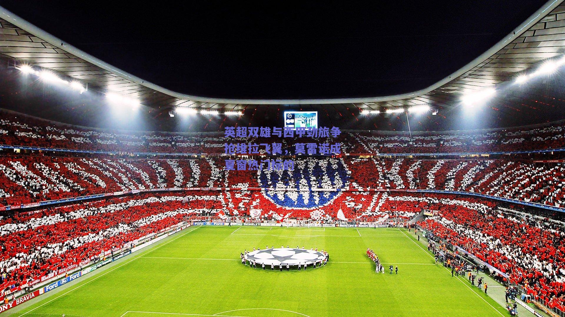 英超双雄与西甲劲旅争抢维拉飞翼，莫雷诺成夏窗热门标的