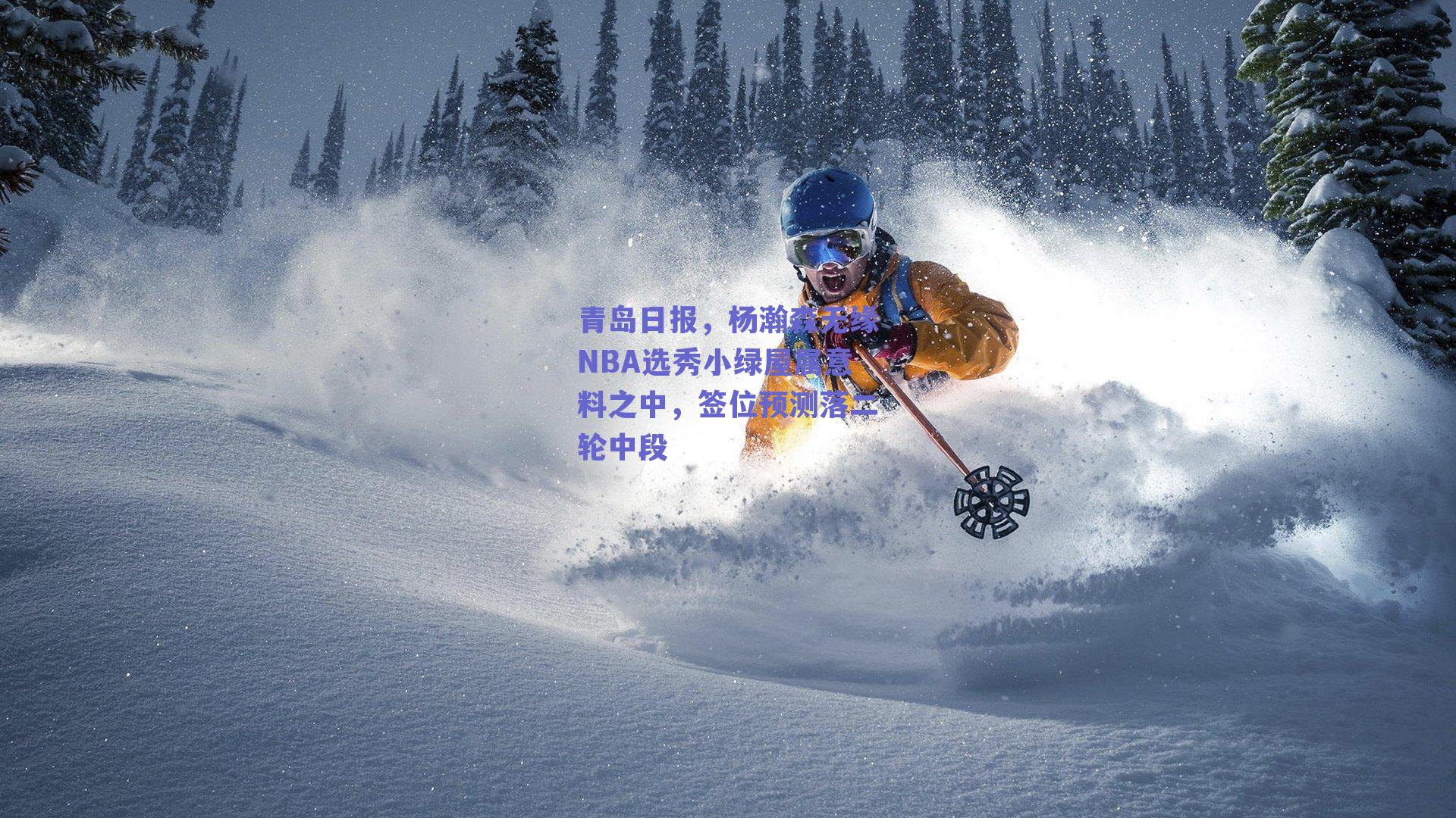 青岛日报，杨瀚森无缘NBA选秀小绿屋属意料之中，签位预测落二轮中段