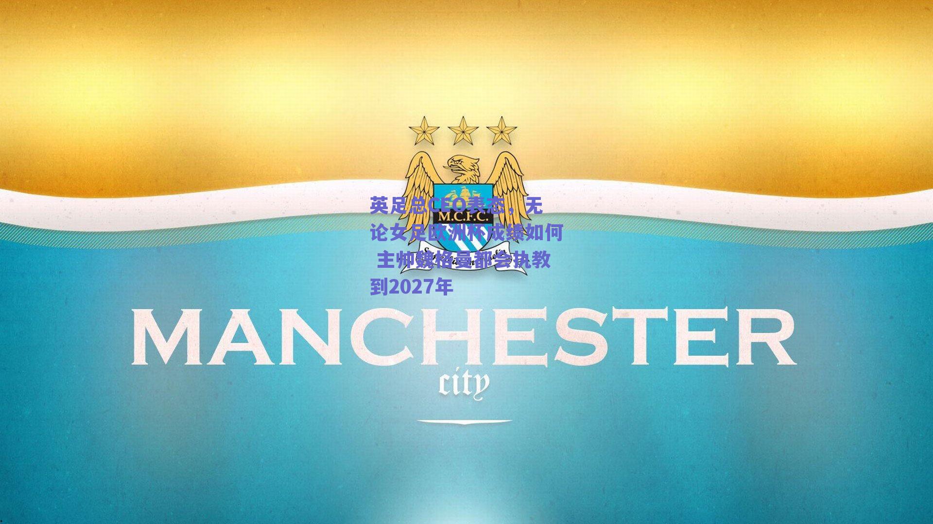 英足总CEO表态,无论女足欧洲杯成绩如何 主帅魏格曼都会执教到2027年