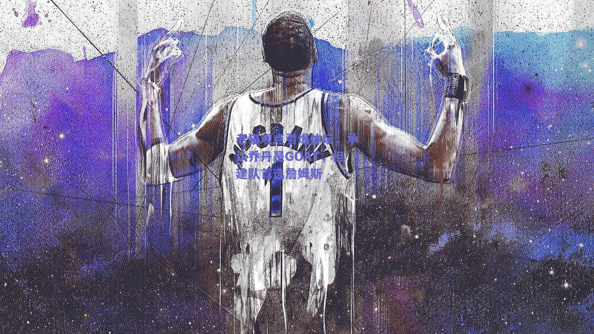 老猫观点引爆体坛，承认乔丹是GOAT，但建队首选詹姆斯