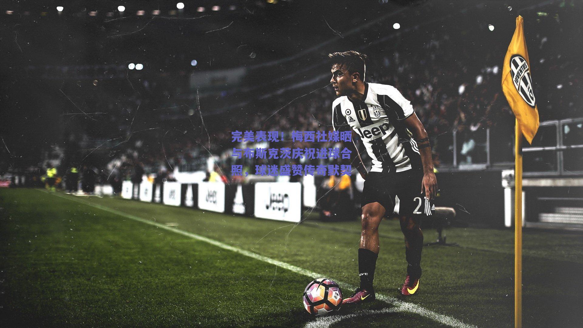 完美表现!梅西社媒晒与布斯克茨庆祝进球合照,球迷盛赞传奇默契