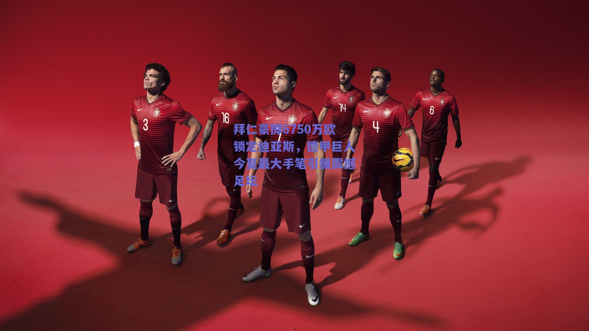 拜仁豪掷6750万欧锁定迪亚斯，德甲巨人今夏最大手笔引援震撼足坛